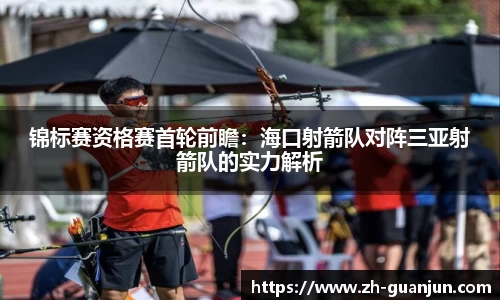 锦标赛资格赛首轮前瞻:海口射箭队对阵三亚射箭队的实力解析