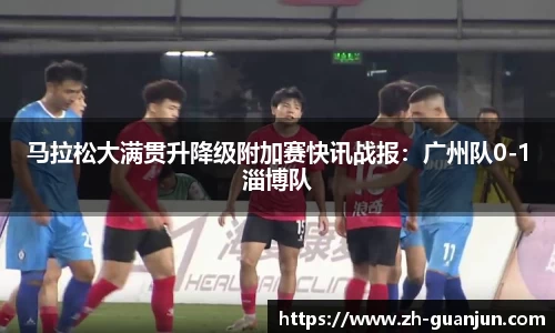 马拉松大满贯升降级附加赛快讯战报:广州队0-1淄博队